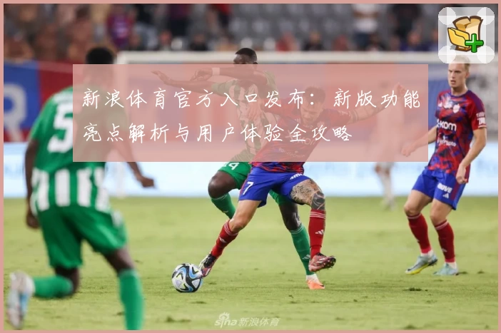 新浪体育官方入口发布:新版功能亮点解析与用户体验全攻略