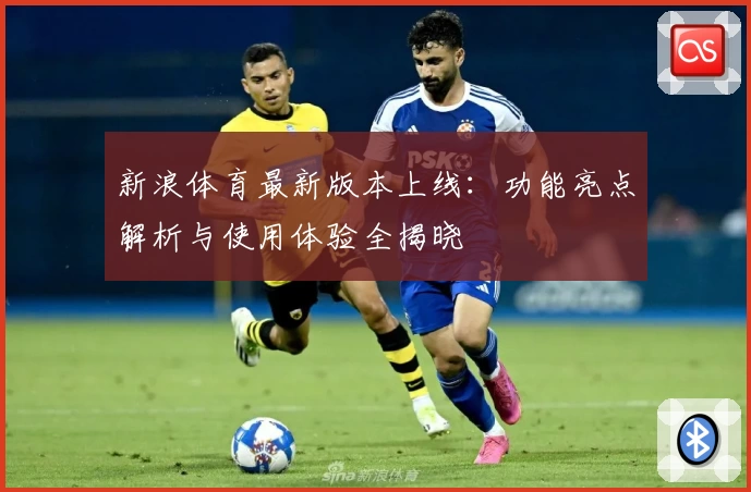 新浪体育最新版本上线：功能亮点解析与使用体验全揭晓