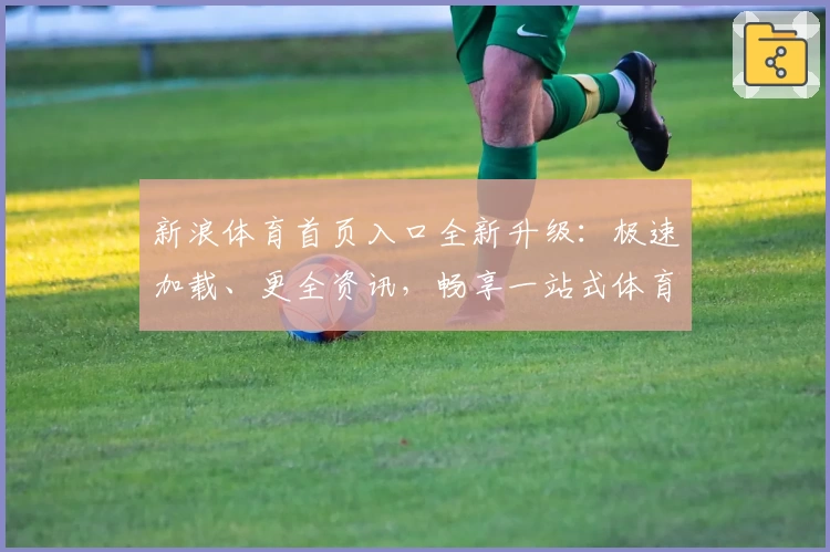 新浪体育首页入口全新升级：极速加载、更全资讯，畅享一站式体育服务体验