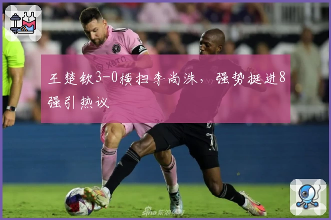 王楚钦3-0横扫李尚洙,强势挺进8强引热议
