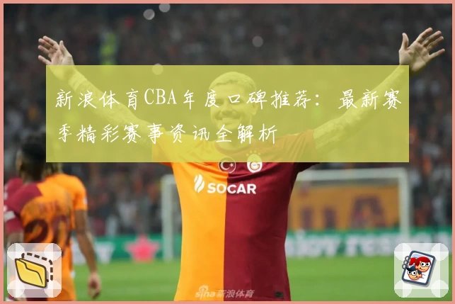 新浪体育CBA年度口碑推荐：最新赛季精彩赛事资讯全解析