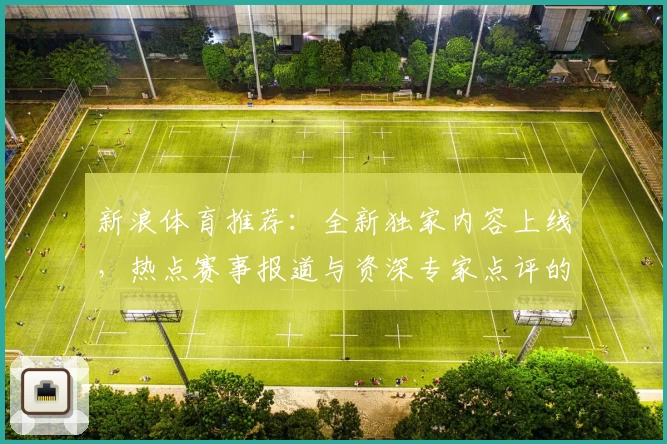 新浪体育推荐:全新独家内容上线,热点赛事报道与资深专家点评的完美结合