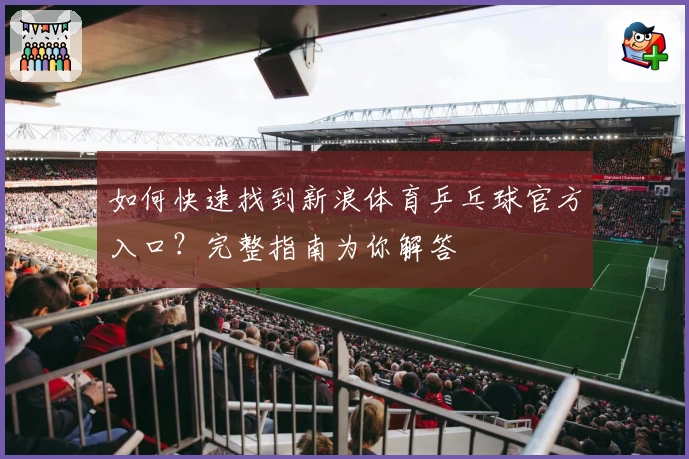 如何快速找到新浪体育乒乓球官方入口？完整指南为你解答