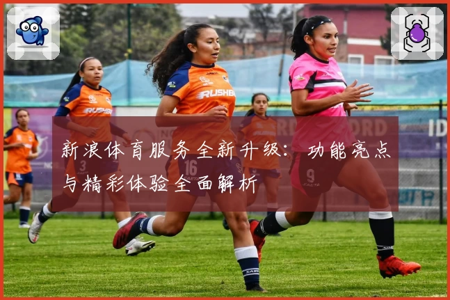 新浪体育服务全新升级：功能亮点与精彩体验全面解析