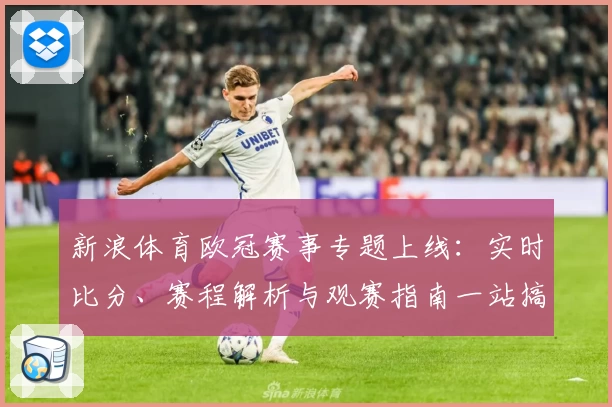 新浪体育欧冠赛事专题上线:实时比分、赛程解析与观赛指南一站搞定