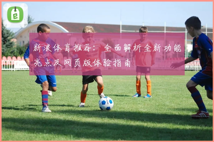 新浪体育推荐：全面解析全新功能亮点及网页版体验指南