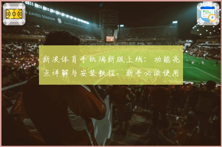 新浪体育手机端新版上线：功能亮点详解与安装教程，新手必读使用指南