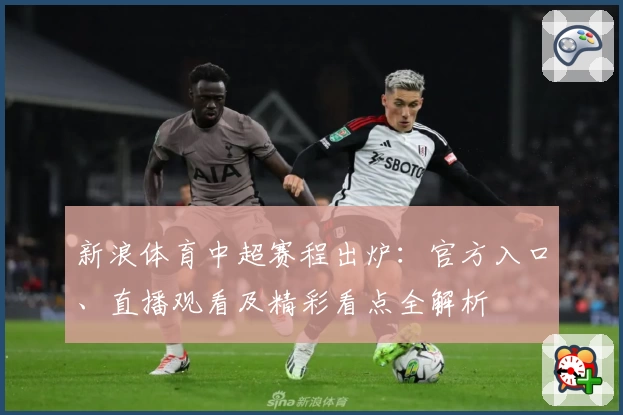 新浪体育中超赛程出炉:官方入口、直播观看及精彩看点全解析