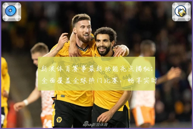 新浪体育赛事最新功能亮点揭秘:全面覆盖全球热门比赛,畅享实时观赛体验