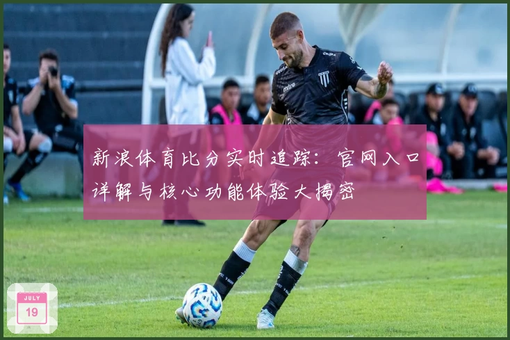 新浪体育比分实时追踪：官网入口详解与核心功能体验大揭密