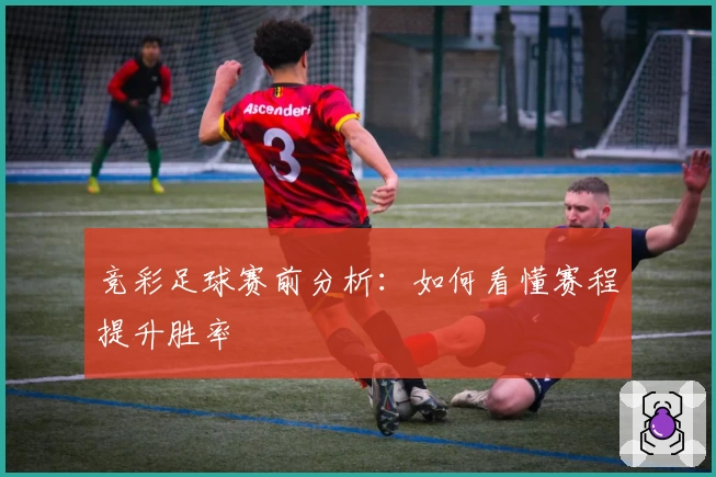竞彩足球赛前分析:如何看懂赛程提升胜率