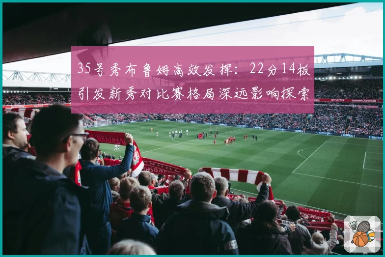 35号秀布鲁姆高效发挥：22分14板引发新秀对比赛格局深远影响探索
