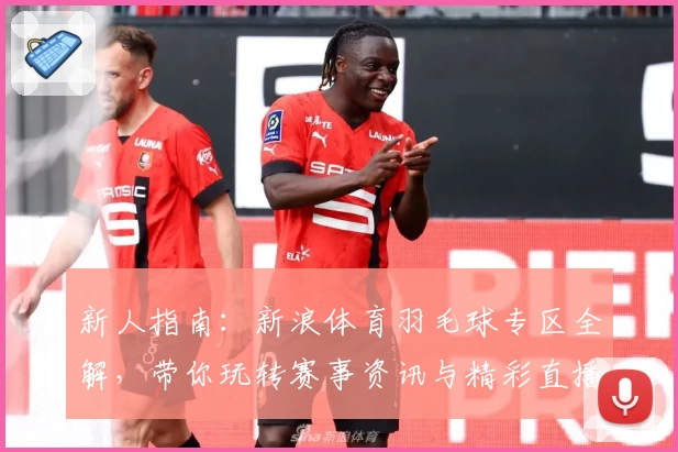 新人指南：新浪体育羽毛球专区全解，带你玩转赛事资讯与精彩直播