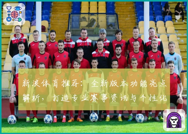新浪体育推荐：全新版本功能亮点解析，打造专业赛事资讯与个性化体验