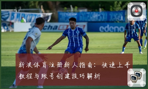新浪体育注册新人指南：快速上手教程与账号创建技巧解析