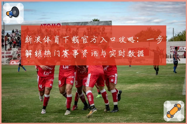 新浪体育下载官方入口攻略：一步解锁热门赛事资讯与实时数据
