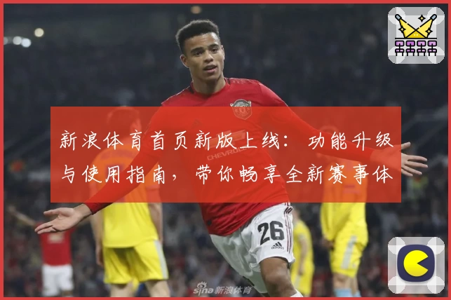 新浪体育首页新版上线：功能升级与使用指南，带你畅享全新赛事体验