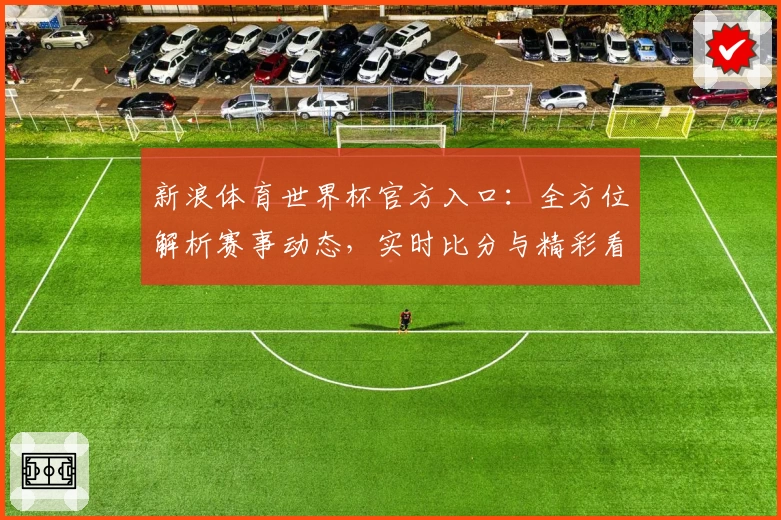 新浪体育世界杯官方入口：全方位解析赛事动态，实时比分与精彩看点抢先了解