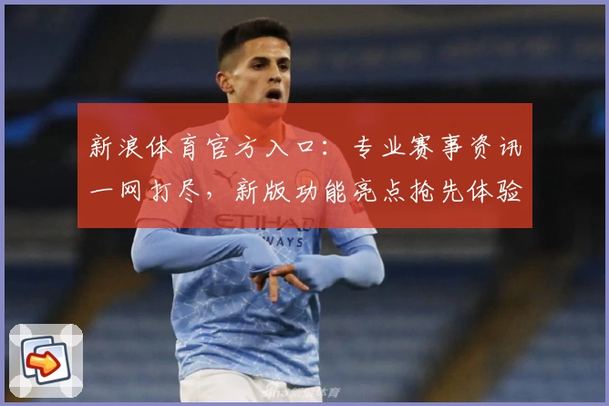 新浪体育官方入口：专业赛事资讯一网打尽，新版功能亮点抢先体验