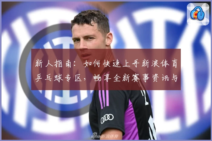 新人指南：如何快速上手新浪体育乒乓球专区，畅享全新赛事资讯与互动体验