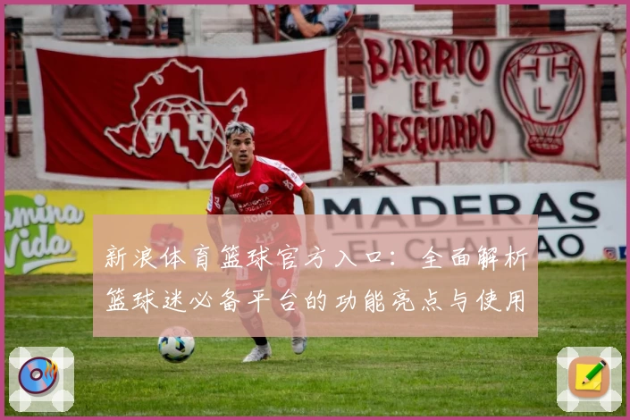 新浪体育篮球官方入口：全面解析篮球迷必备平台的功能亮点与使用体验