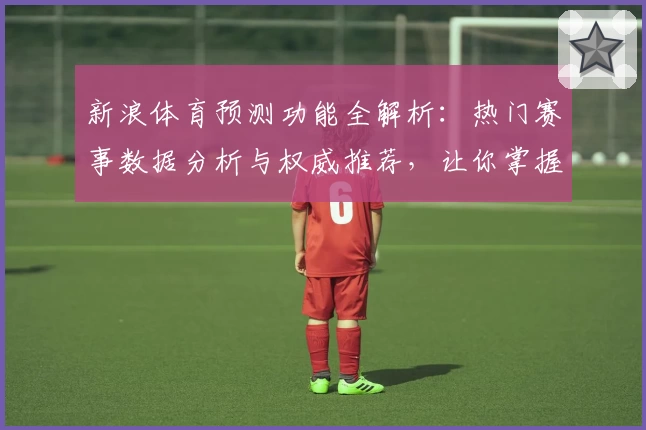 新浪体育预测功能全解析：热门赛事数据分析与权威推荐，让你掌握赛场动态