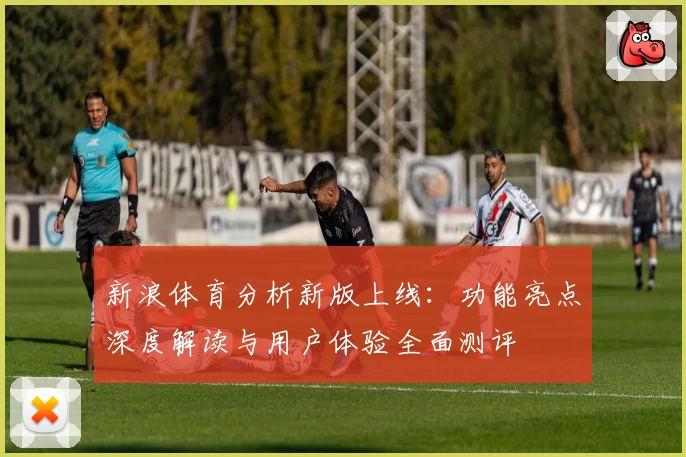 新浪体育分析新版上线：功能亮点深度解读与用户体验全面测评