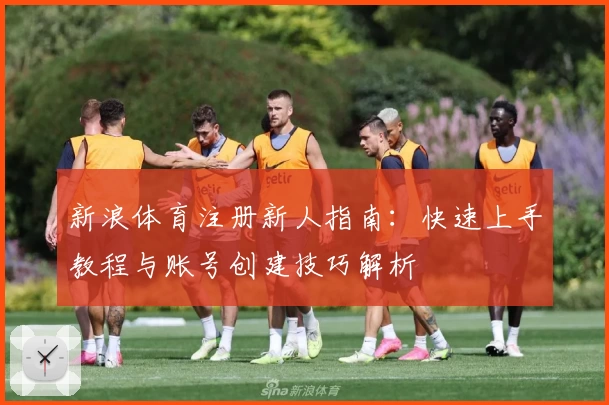 新浪体育注册新人指南：快速上手教程与账号创建技巧解析