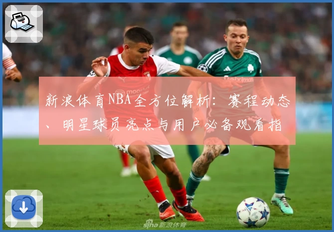 新浪体育NBA全方位解析：赛程动态、明星球员亮点与用户必备观看指南
