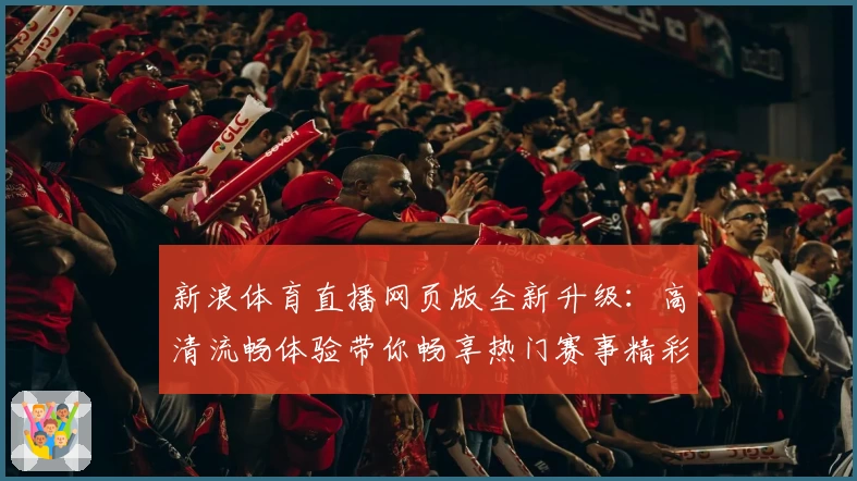 新浪体育直播网页版全新升级：高清流畅体验带你畅享热门赛事精彩瞬间
