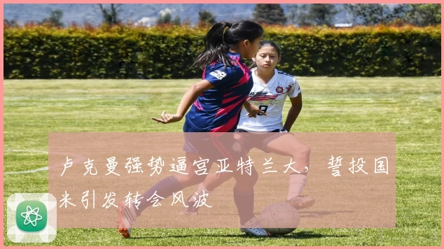 卢克曼强势逼宫亚特兰大,誓投国米引发转会风波