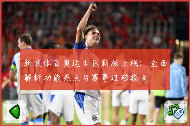 新浪体育奥运专区新版上线：全面解析功能亮点与赛事追踪指南