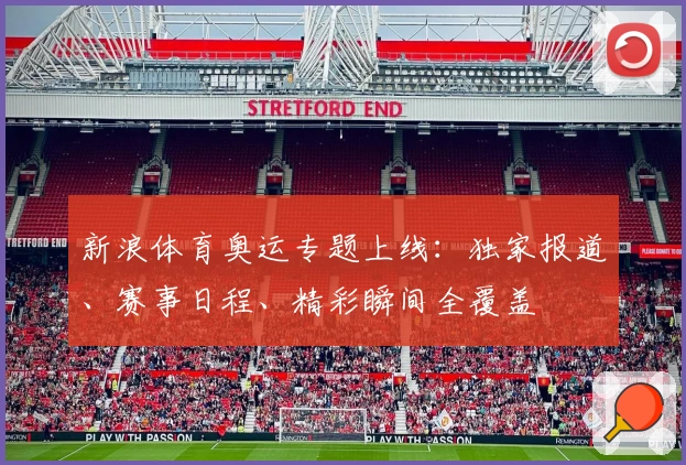 新浪体育奥运专题上线：独家报道、赛事日程、精彩瞬间全覆盖