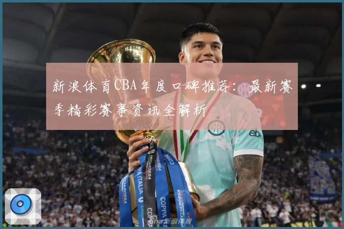 新浪体育CBA年度口碑推荐：最新赛季精彩赛事资讯全解析