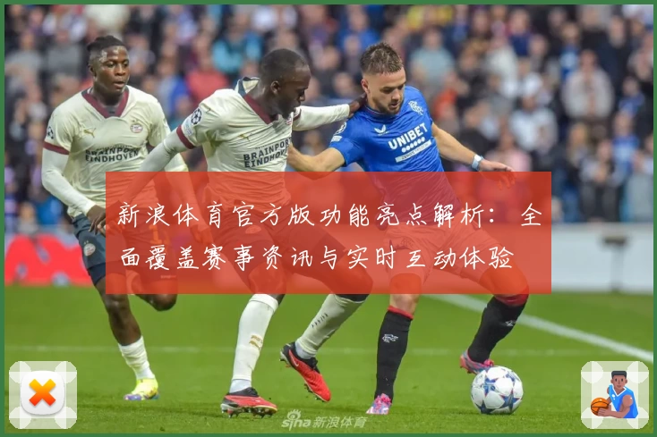 新浪体育官方版功能亮点解析：全面覆盖赛事资讯与实时互动体验