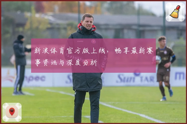 新浪体育官方版上线，畅享最新赛事资讯与深度分析