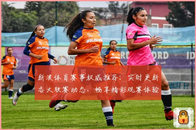 新浪体育赛事权威推荐：实时更新各大联赛动态，畅享精彩观赛体验