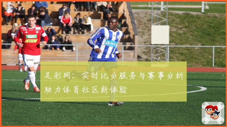 足彩网：实时比分服务与赛事分析助力体育社区新体验