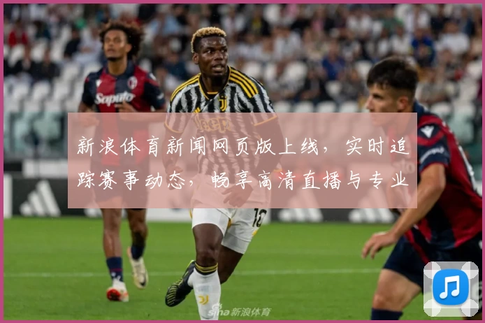 新浪体育新闻网页版上线,实时追踪赛事动态,畅享高清直播与专业解读
