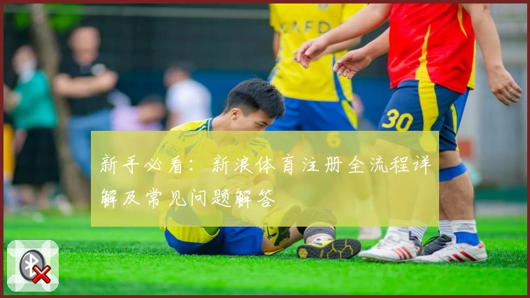 新手必看：新浪体育注册全流程详解及常见问题解答