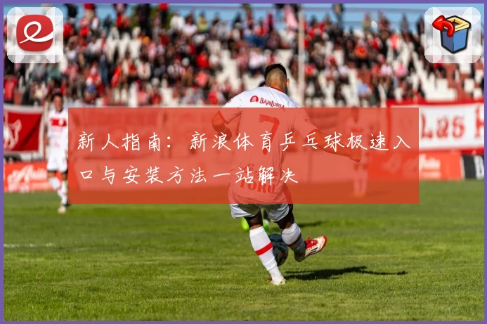 新人指南：新浪体育乒乓球极速入口与安装方法一站解决