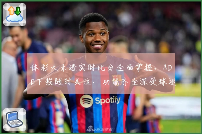 体彩大乐透实时比分全面掌握,App下载随时关注,功能齐全深受球迷推荐