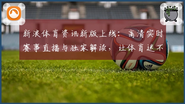 新浪体育资讯新版上线：高清实时赛事直播与独家解读，让体育迷不再错过精彩瞬间