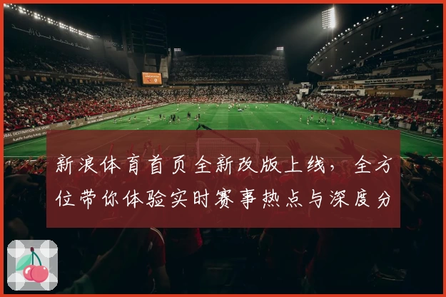 新浪体育首页全新改版上线，全方位带你体验实时赛事热点与深度分析