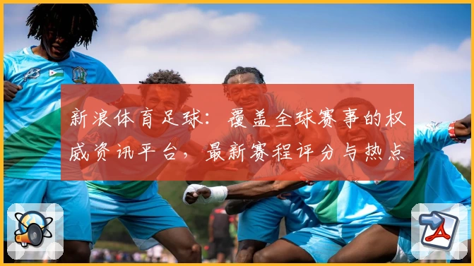 新浪体育足球：覆盖全球赛事的权威资讯平台，最新赛程评分与热点解读不容错过