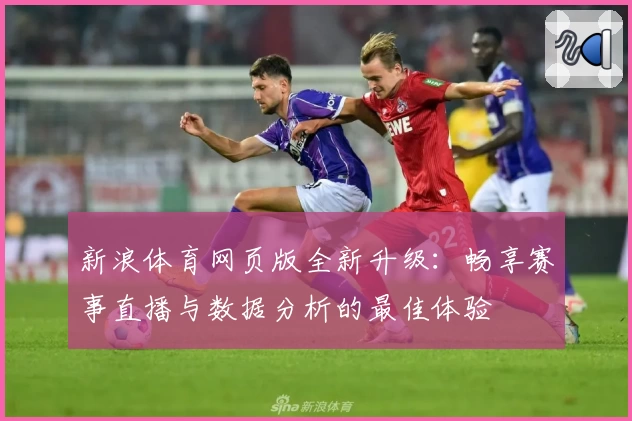 新浪体育网页版全新升级：畅享赛事直播与数据分析的最佳体验