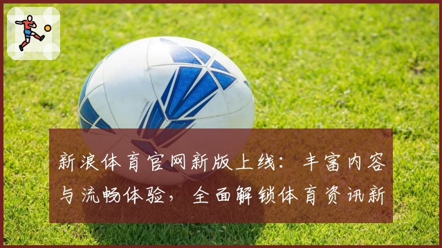 新浪体育官网新版上线：丰富内容与流畅体验，全面解锁体育资讯新方式