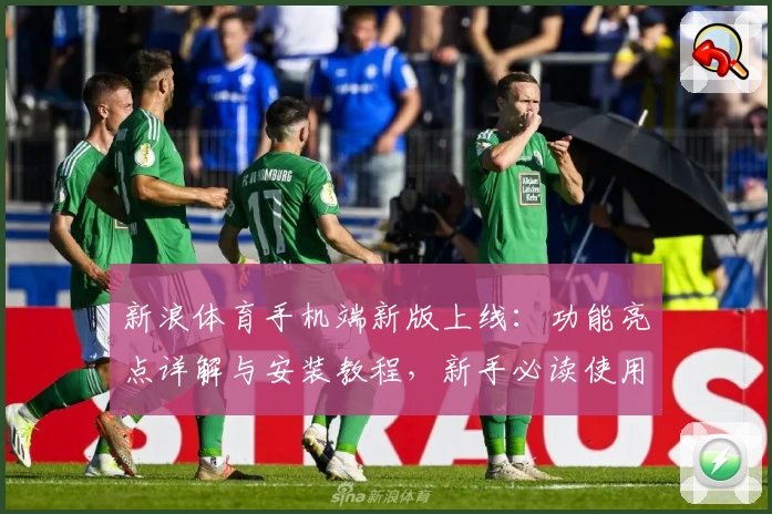 新浪体育手机端新版上线：功能亮点详解与安装教程，新手必读使用指南