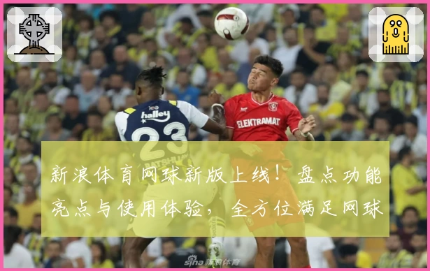 新浪体育网球新版上线！盘点功能亮点与使用体验，全方位满足网球爱好者需求