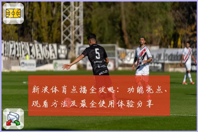 新浪体育点播全攻略：功能亮点、观看方法及最全使用体验分享
